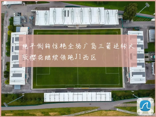 绝平倒钩惊艳全场广岛三箭逆转大阪樱花继续领跑J1西区