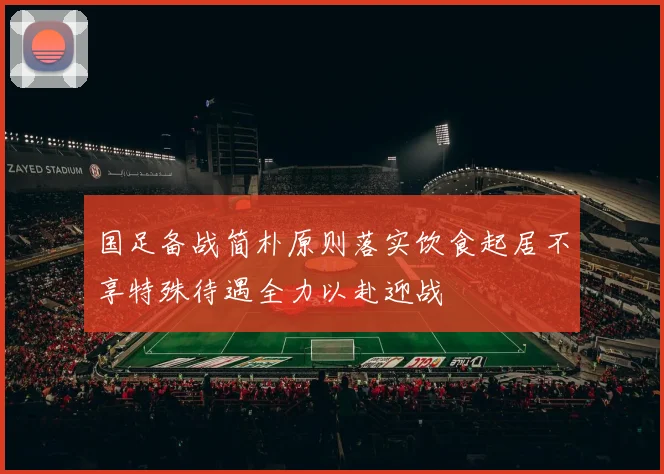 国足备战简朴原则落实饮食起居不享特殊待遇全力以赴迎战