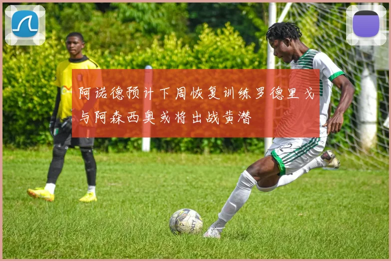 阿诺德预计下周恢复训练罗德里戈与阿森西奥或将出战黄潜