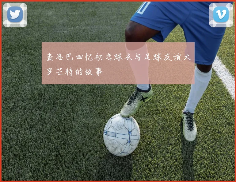 查洛巴回忆初恋球衣与足球友谊大罗芒特的故事