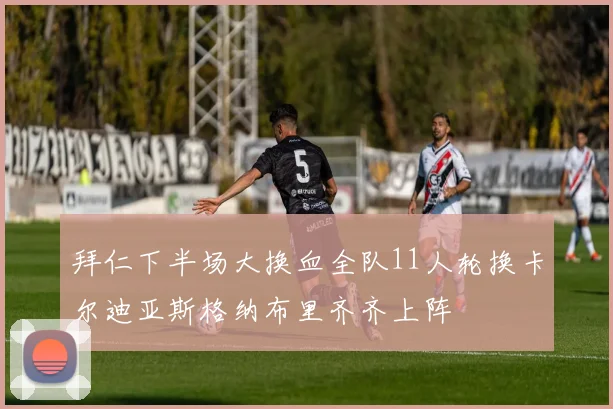 拜仁下半场大换血全队11人轮换卡尔迪亚斯格纳布里齐齐上阵
