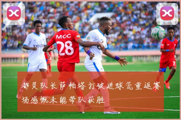 都灵队长萨帕塔打破进球荒重返赛场感慨未能带队获胜