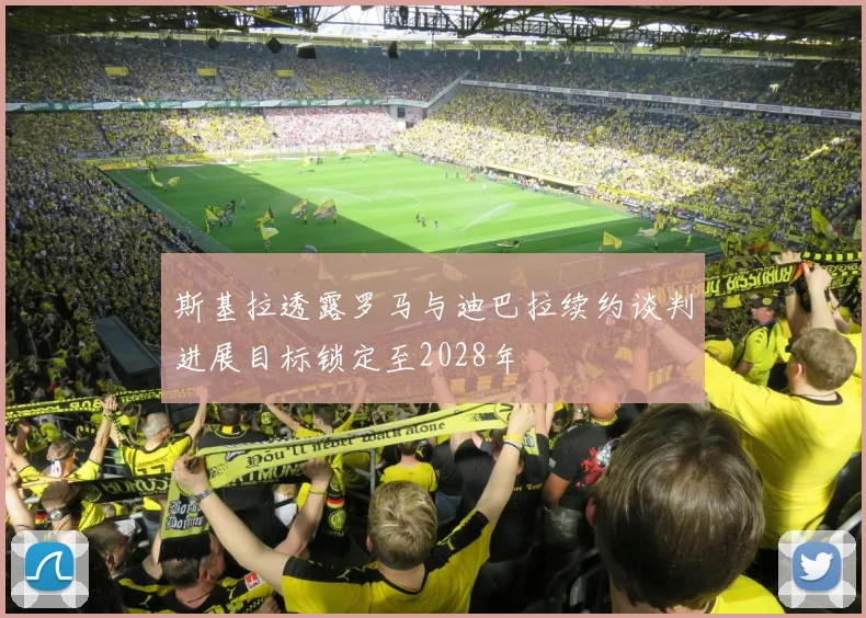 斯基拉透露罗马与迪巴拉续约谈判进展目标锁定至2028年