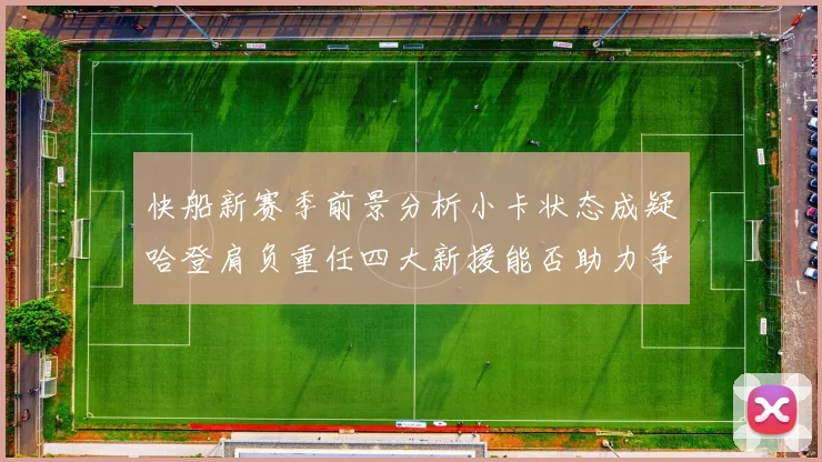 快船新赛季前景分析小卡状态成疑哈登肩负重任四大新援能否助力争冠