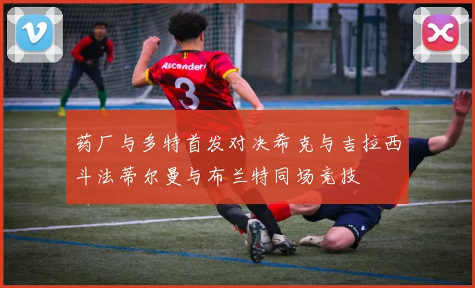药厂与多特首发对决希克与吉拉西斗法蒂尔曼与布兰特同场竞技