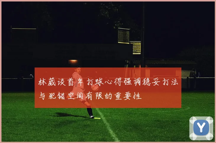 林葳谈首年打球心得强调稳妥打法与犯错空间有限的重要性