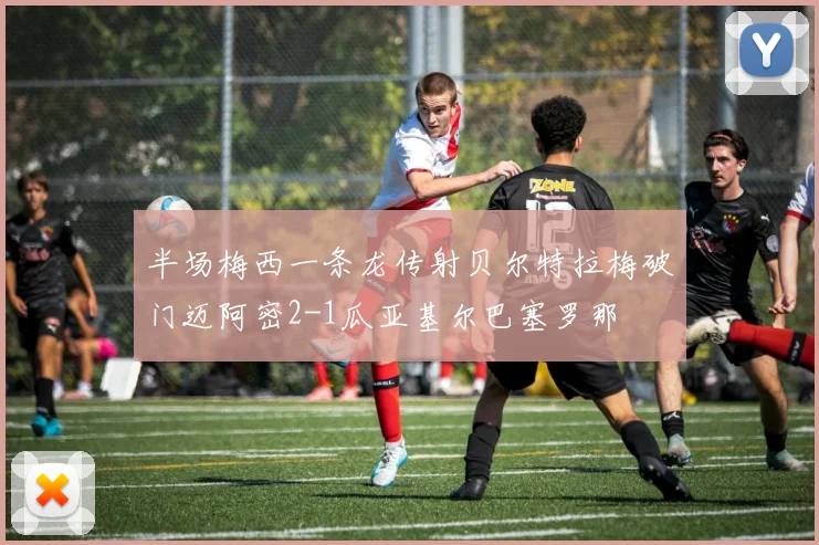 半场梅西一条龙传射贝尔特拉梅破门迈阿密2-1瓜亚基尔巴塞罗那
