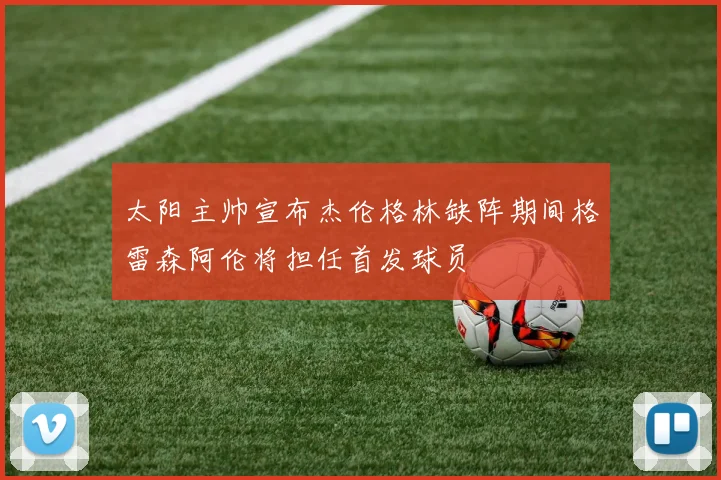 太阳主帅宣布杰伦格林缺阵期间格雷森阿伦将担任首发球员
