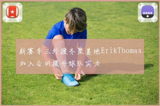 新赛季三外援齐聚基地ErikThomas加入合训提升球队实力
