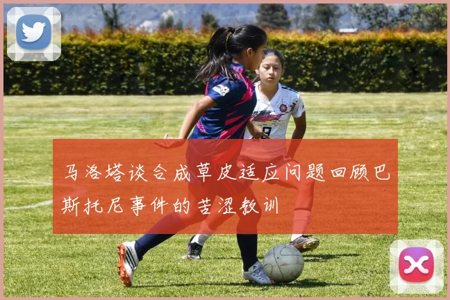 马洛塔谈合成草皮适应问题回顾巴斯托尼事件的苦涩教训