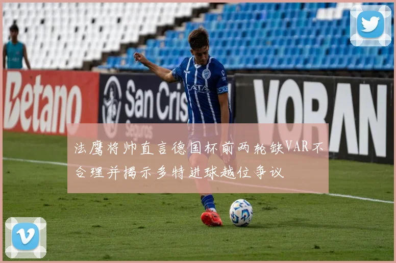 法鹰将帅直言德国杯前两轮缺VAR不合理并揭示多特进球越位争议