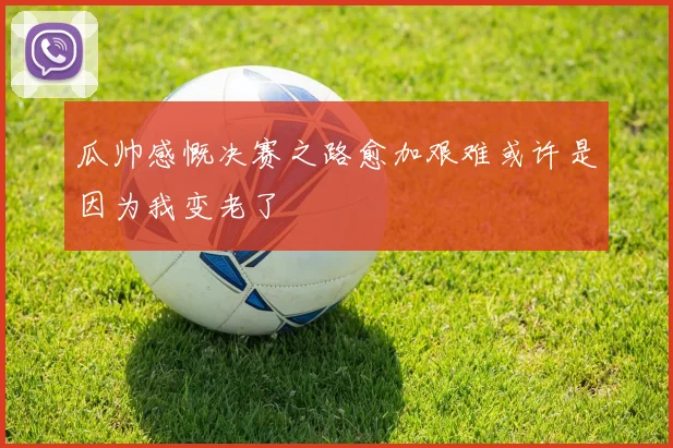 瓜帅感慨决赛之路愈加艰难或许是因为我变老了