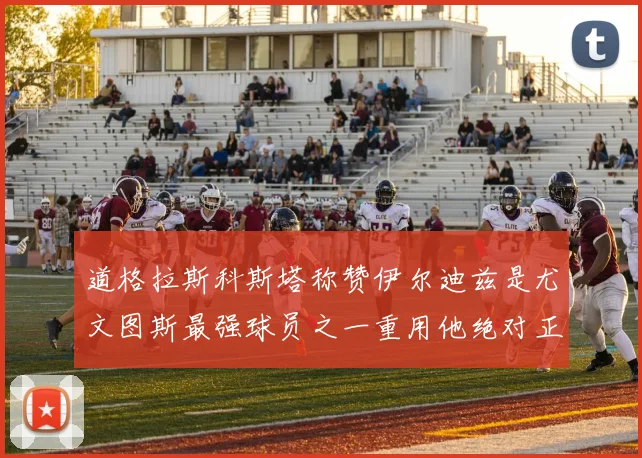 道格拉斯科斯塔称赞伊尔迪兹是尤文图斯最强球员之一重用他绝对正确
