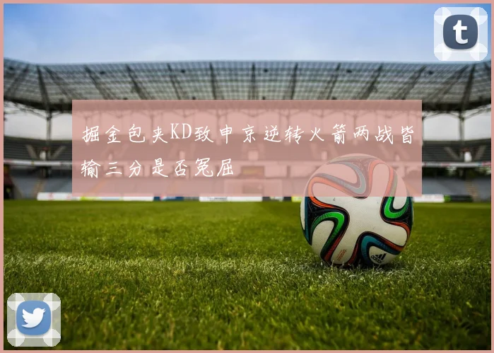 掘金包夹KD致申京逆转火箭两战皆输三分是否冤屈