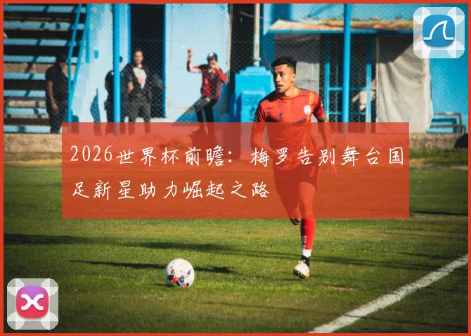 2026世界杯前瞻：梅罗告别舞台国足新星助力崛起之路