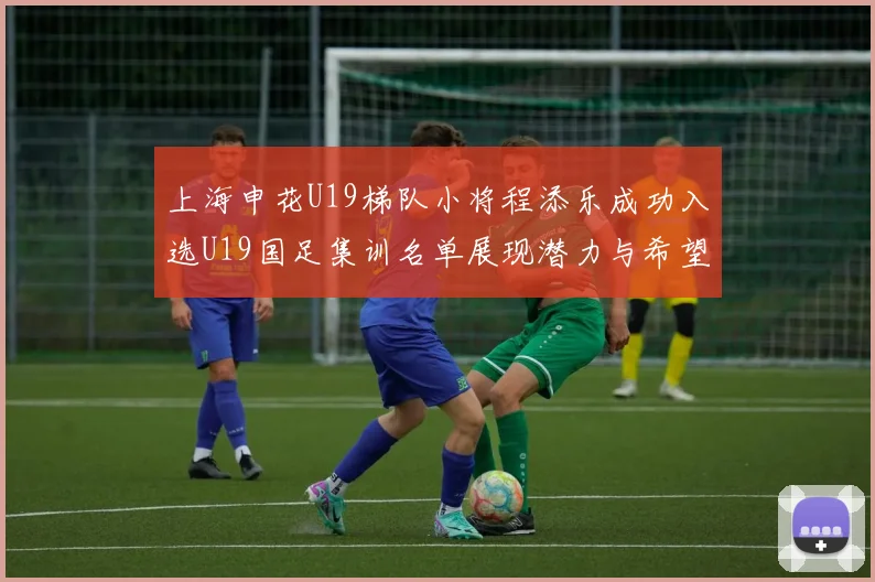 上海申花U19梯队小将程添乐成功入选U19国足集训名单展现潜力与希望