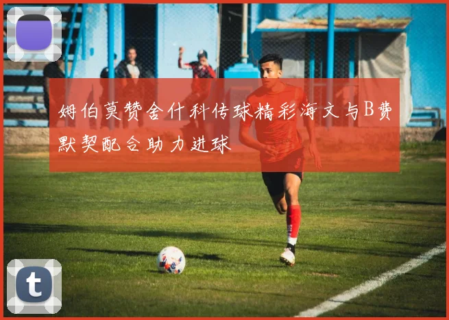 姆伯莫赞舍什科传球精彩海文与B费默契配合助力进球