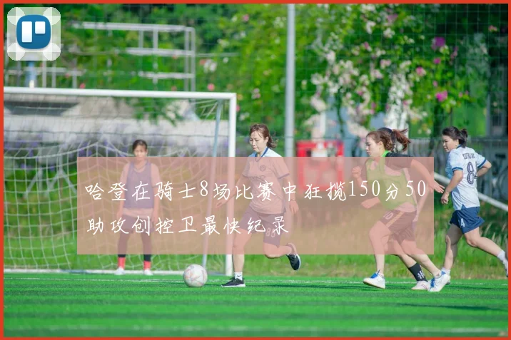 哈登在骑士8场比赛中狂揽150分50助攻创控卫最快纪录