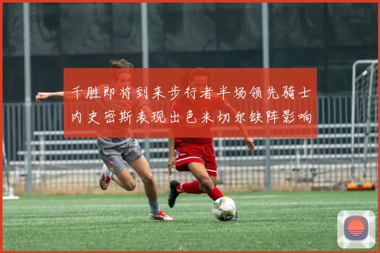 千胜即将到来步行者半场领先骑士内史密斯表现出色米切尔缺阵影响比赛走势