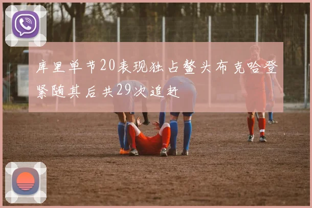 库里单节20表现独占鳌头布克哈登紧随其后共29次追赶