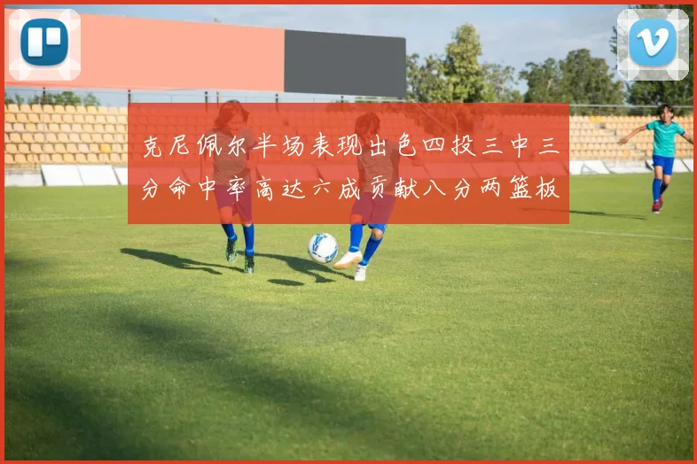 克尼佩尔半场表现出色四投三中三分命中率高达六成贡献八分两篮板