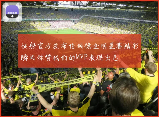 快船官方发布伦纳德全明星赛精彩瞬间称赞我们的MVP表现出色
