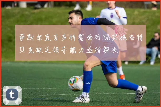萨默尔直言多特需面对现实施洛特贝克缺乏领导能力亟待解决