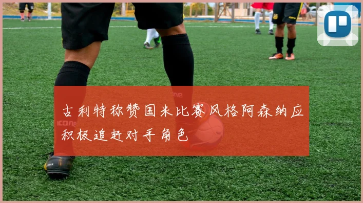 古利特称赞国米比赛风格阿森纳应积极追赶对手角色