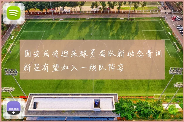 国安或将迎来球员离队新动态青训新星有望加入一线队阵容