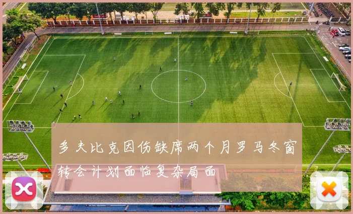 多夫比克因伤缺席两个月罗马冬窗转会计划面临复杂局面