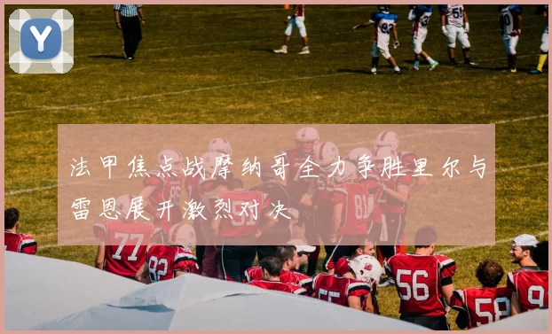 法甲焦点战摩纳哥全力争胜里尔与雷恩展开激烈对决