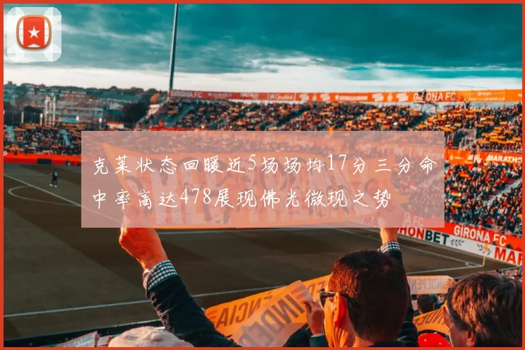 克莱状态回暖近5场场均17分三分命中率高达478展现佛光微现之势