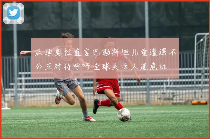 瓜迪奥拉直言巴勒斯坦儿童遭遇不公正对待呼吁全球关注人道危机
