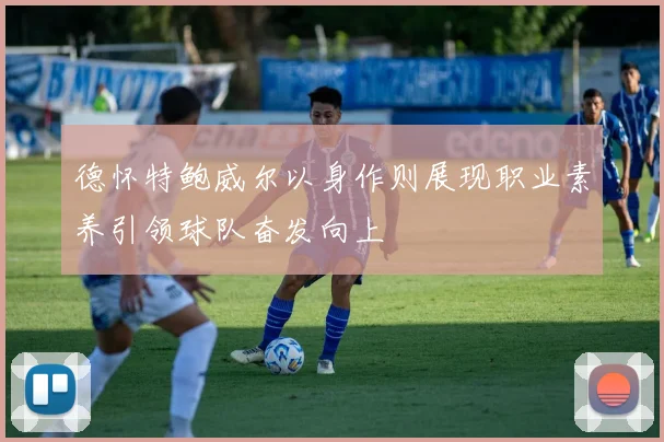德怀特鲍威尔以身作则展现职业素养引领球队奋发向上