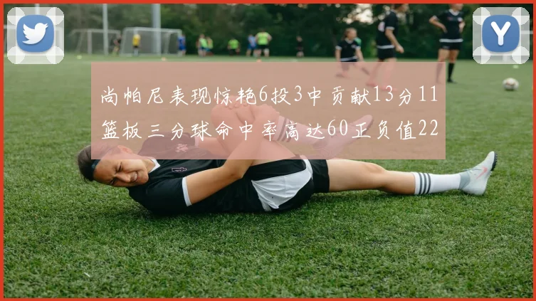 尚帕尼表现惊艳6投3中贡献13分11篮板三分球命中率高达60正负值22