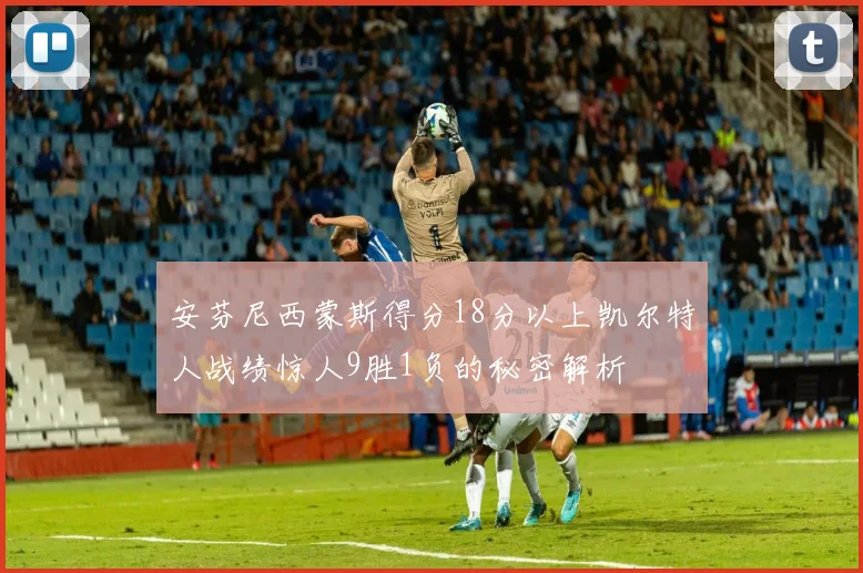 安芬尼西蒙斯得分18分以上凯尔特人战绩惊人9胜1负的秘密解析